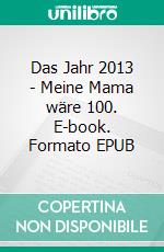 Das Jahr 2013 - Meine Mama wäre 100. E-book. Formato EPUB ebook