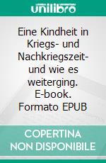 Eine Kindheit in Kriegs- und Nachkriegszeit- und wie es weiterging. E-book. Formato EPUB ebook