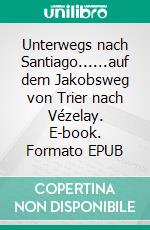 Unterwegs nach Santiago......auf dem Jakobsweg von Trier nach Vézelay. E-book. Formato EPUB ebook di Wolfgang Scholz