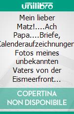 Mein lieber Matz!....Ach Papa....Briefe, Kalenderaufzeichnungen, Fotos meines unbekannten Vaters von der Eismeerfront 1941-1944 .....Antwortbriefe deiner unbekannten Tochter 2011-2012. E-book. Formato EPUB ebook