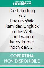 Die Erfindung des UnglücksWie kam das Unglück in die Welt - und warum ist es immer noch da?. E-book. Formato EPUB ebook di Dietmar Lucas