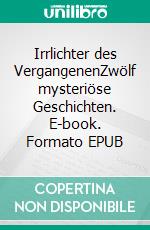 Irrlichter des VergangenenZwölf mysteriöse Geschichten. E-book. Formato EPUB ebook