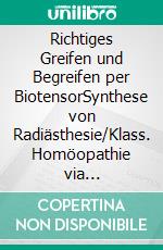 Richtiges Greifen und Begreifen per BiotensorSynthese von Radiästhesie/Klass. Homöopathie via Energie-Check. E-book. Formato EPUB ebook