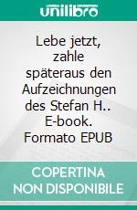 Lebe jetzt, zahle späteraus den Aufzeichnungen des Stefan H.. E-book. Formato EPUB