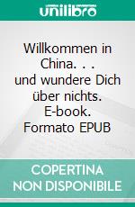 Willkommen in China. . . und wundere Dich über nichts. E-book. Formato EPUB ebook