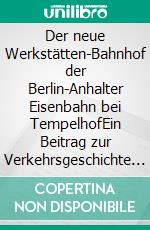 Der neue Werkstätten-Bahnhof der Berlin-Anhalter Eisenbahn bei TempelhofEin Beitrag zur Verkehrsgeschichte von 1879. E-book. Formato EPUB ebook di Ronald Hoppe