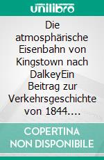 Die atmosphärische Eisenbahn von Kingstown nach DalkeyEin Beitrag zur Verkehrsgeschichte von 1844. E-book. Formato EPUB ebook di Ronald Hoppe