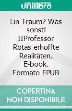 Ein Traum? Was sonst! IIProfessor Rotas erhoffte Realitäten. E-book. Formato EPUB ebook