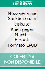 Mozzarella und Sanktionen.Ein eiskalter Krieg gegen Macht.. E-book. Formato EPUB ebook