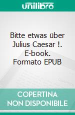 Bitte etwas über Julius Caesar !. E-book. Formato EPUB ebook di Stephan Doeve