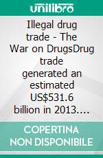 Illegal drug trade - The War on DrugsDrug trade generated an estimated US$531.6 billion in 2013. E-book. Formato EPUB ebook