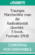 Trauriges MärchenWie man die Radioaktivität überlebt. E-book. Formato EPUB ebook