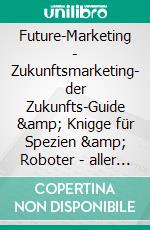 Future-Marketing | Zukunftsmarketing- der Zukunfts-Guide &amp; Knigge  für Spezien &amp; Roboter - aller Art Zukunft des Marketings &amp; Managements (ZMM). E-book. Formato EPUB