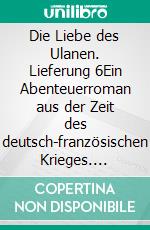 Die Liebe des Ulanen. Lieferung 6Ein Abenteuerroman aus der Zeit des deutsch-französischen Krieges. E-book. Formato EPUB