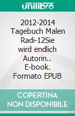 2012-2014 Tagebuch Malen Radi-12Sie wird endlich Autorin.. E-book. Formato EPUB ebook di Malenka Schnebel