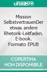 Mission SelbstvertrauenDer etwas andere Rhetorik-Leitfaden. E-book. Formato EPUB ebook di Alexander H.J. Mühle