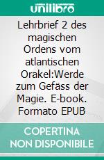 Lehrbrief 2 des magischen Ordens vom atlantischen Orakel:Werde zum Gefäss der Magie. E-book. Formato EPUB ebook