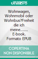 Wohnwagen, Wohnmobil oder Wohnbus?Freiheit die ich meine...... E-book. Formato EPUB ebook