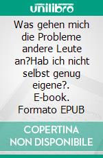 Was gehen mich die Probleme andere Leute an?Hab ich nicht selbst genug eigene?. E-book. Formato EPUB ebook