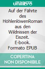 Auf der Fährte des HöhlenlöwenRoman aus den Wildnissen der Eiszeit. E-book. Formato EPUB ebook di F.H. Achermann