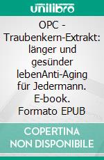 OPC - Traubenkern-Extrakt: länger und gesünder lebenAnti-Aging für Jedermann. E-book. Formato EPUB ebook