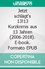 Jetzt schlägt's 13!13 Kurzkrimis aus 13 Jahren (2006-2018). E-book. Formato EPUB