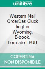 Western Mail OrderDas Glück liegt in Wyoming. E-book. Formato EPUB ebook