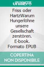 Friss oder HartzWarum Hungerlöhne unsere Gesellschaft zerstören. E-book. Formato EPUB ebook