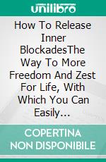 How To Release Inner BlockadesThe Way To More Freedom And Zest For Life, With Which You Can Easily Overcome Your, Inner Fears - Learn To Think Positively And Reduce Mood Swings. E-book. Formato EPUB ebook di Homemade Loving's