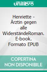 Henriette - Ärztin gegen alle WiderständeRoman. E-book. Formato EPUB ebook
