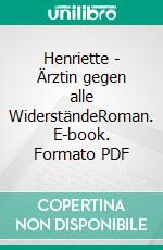 Henriette - Ärztin gegen alle WiderständeRoman. E-book. Formato PDF ebook