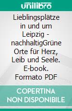 Lieblingsplätze in und um Leipzig - nachhaltigGrüne Orte für Herz, Leib und Seele. E-book. Formato PDF ebook