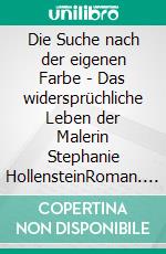 Die Suche nach der eigenen Farbe - Das widersprüchliche Leben der Malerin Stephanie HollensteinRoman. E-book. Formato EPUB ebook
