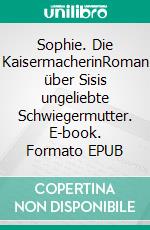 Sophie. Die KaisermacherinRoman über Sisis ungeliebte Schwiegermutter. E-book. Formato EPUB ebook