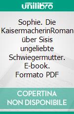 Sophie. Die KaisermacherinRoman über Sisis ungeliebte Schwiegermutter. E-book. Formato PDF ebook