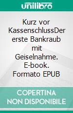 Kurz vor KassenschlussDer erste Bankraub mit Geiselnahme. E-book. Formato EPUB ebook
