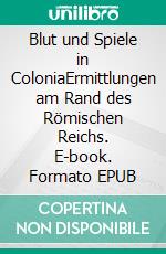 Blut und Spiele in ColoniaErmittlungen am Rand des Römischen Reichs. E-book. Formato EPUB ebook