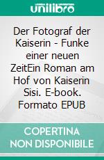Der Fotograf der Kaiserin - Funke einer neuen ZeitEin Roman am Hof von Kaiserin Sisi. E-book. Formato EPUB ebook