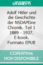 Adolf Hitler und die Geschichte der NSDAPEine Chronik. Teil 1 1889 - 1937. E-book. Formato EPUB ebook