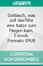Goldasch, was soll das?Wie eine Katze zum Fliegen kam. E-book. Formato EPUB ebook