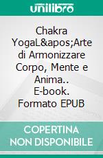 Chakra YogaL&apos;Arte di Armonizzare Corpo, Mente e Anima.. E-book. Formato EPUB ebook