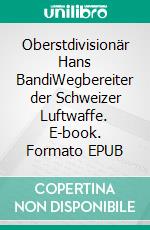 Oberstdivisionär Hans BandiWegbereiter der Schweizer Luftwaffe. E-book. Formato EPUB ebook di Walter Dürig