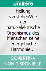 Heilung verstehenWie der natur-elektrische Organismus des Menschen seine energetische Harmonie wiederfindet. E-book. Formato EPUB ebook di Alexander Glogg