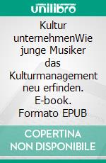 Kultur unternehmenWie junge Musiker das Kulturmanagement neu erfinden. E-book. Formato EPUB