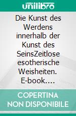 Die Kunst des Werdens innerhalb der Kunst des SeinsZeitlose esotherische Weisheiten. E-book. Formato EPUB ebook