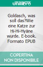 Goldasch, was soll das?Wie eine Katze zur Hi-Hi-Hyäne wurde. E-book. Formato EPUB ebook