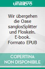 Wir übergehen die Oase sanglosSplitter und Floskeln. E-book. Formato EPUB ebook di Wolfgang Kschwendt