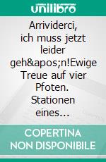 Arrividerci, ich muss jetzt leider geh&apos;n!Ewige Treue auf vier Pfoten. Stationen eines Hundelebens an der Seite des geliebten Menschen. E-book. Formato EPUB ebook