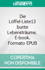 Die Löffel-Liste13 bunte Lebensträume. E-book. Formato EPUB