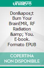 Don't Burn Your BrainEMR, RF Radiation & You. E-book. Formato EPUB ebook di Stefan Burger